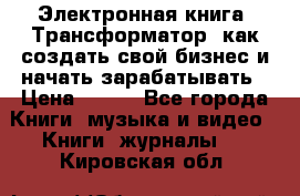 Электронная книга «Трансформатор» как создать свой бизнес и начать зарабатывать › Цена ­ 100 - Все города Книги, музыка и видео » Книги, журналы   . Кировская обл.